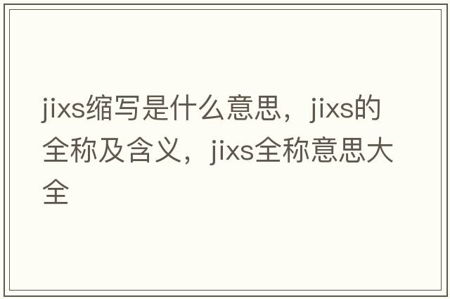 jixs縮寫(xiě)是什么意思，jixs的全稱(chēng)及含義，jixs全稱(chēng)意思大全