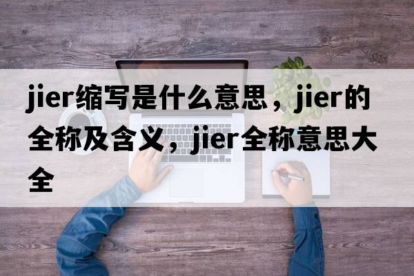 jier縮寫(xiě)是什么意思，jier的全稱(chēng)及含義，jier全稱(chēng)意思大全