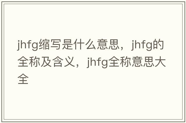 jhfg縮寫(xiě)是什么意思，jhfg的全稱(chēng)及含義，jhfg全稱(chēng)意思大全
