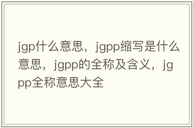 jgp什么意思，jgpp縮寫(xiě)是什么意思，jgpp的全稱(chēng)及含義，jgpp全稱(chēng)意思大全