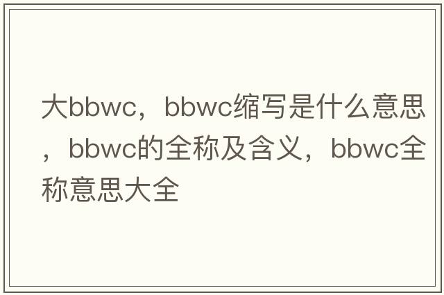 大bbwc，bbwc縮寫(xiě)是什么意思，bbwc的全稱(chēng)及含義，bbwc全稱(chēng)意思大全