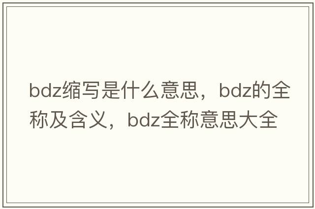 bdz縮寫(xiě)是什么意思，bdz的全稱(chēng)及含義，bdz全稱(chēng)意思大全