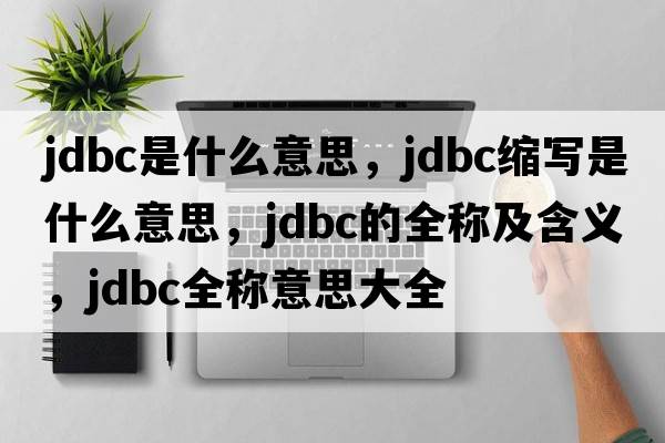 jdbc是什么意思，jdbc縮寫(xiě)是什么意思，jdbc的全稱(chēng)及含義，jdbc全稱(chēng)意思大全