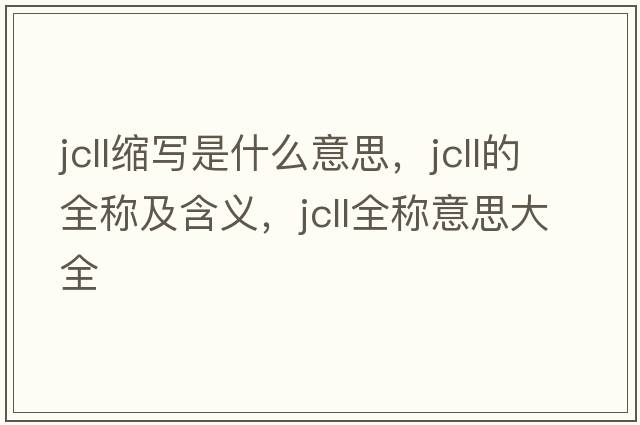 jcll縮寫(xiě)是什么意思，jcll的全稱(chēng)及含義，jcll全稱(chēng)意思大全
