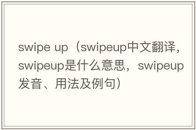 swipe up（swipeup中文翻譯，swipeup是什么意思，swipeup發(fā)音、用法及例句）