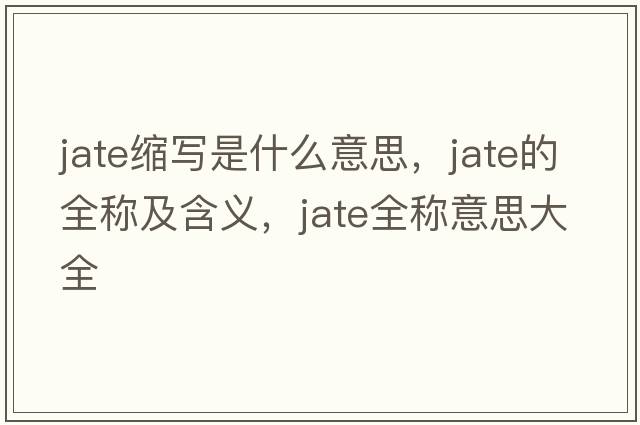 jate縮寫(xiě)是什么意思，jate的全稱(chēng)及含義，jate全稱(chēng)意思大全