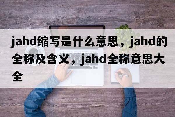 jahd縮寫(xiě)是什么意思，jahd的全稱(chēng)及含義，jahd全稱(chēng)意思大全