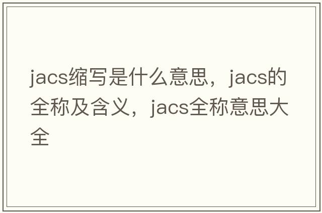 jacs縮寫(xiě)是什么意思，jacs的全稱(chēng)及含義，jacs全稱(chēng)意思大全