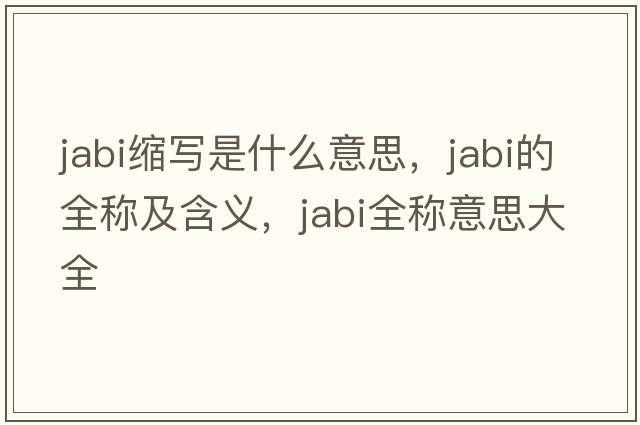 jabi縮寫(xiě)是什么意思，jabi的全稱(chēng)及含義，jabi全稱(chēng)意思大全