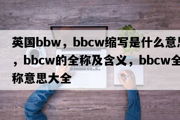 英國bbW，bbcw縮寫(xiě)是什么意思，bbcw的全稱(chēng)及含義，bbcw全稱(chēng)意思大全