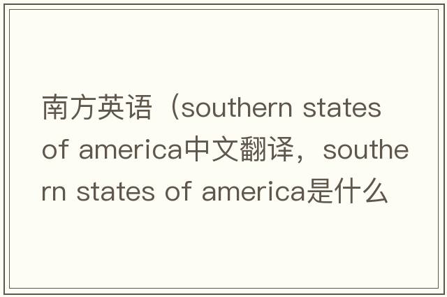 南方英語(yǔ)（southern states of america中文翻譯，southern states of america是什么意思，southern states of america發(fā)音、用法及