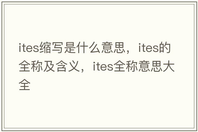 ites縮寫(xiě)是什么意思，ites的全稱(chēng)及含義，ites全稱(chēng)意思大全