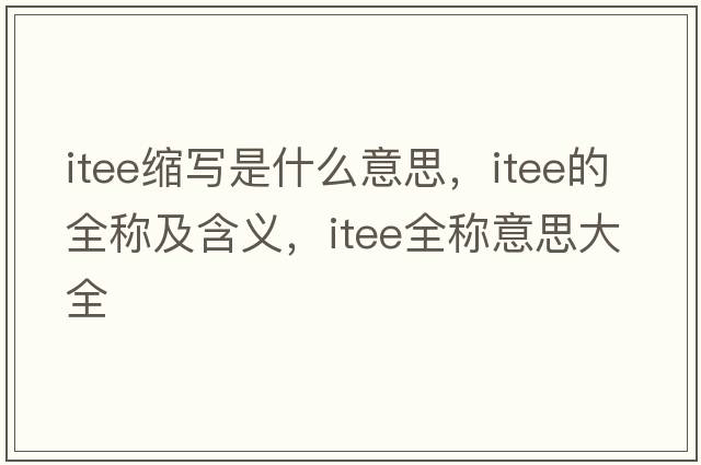 itee縮寫(xiě)是什么意思，itee的全稱(chēng)及含義，itee全稱(chēng)意思大全