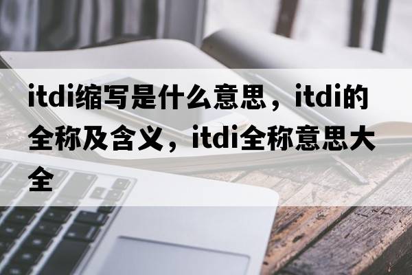 itdi縮寫(xiě)是什么意思，itdi的全稱(chēng)及含義，itdi全稱(chēng)意思大全