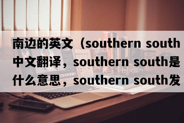 南邊的英文（southern south中文翻譯，southern south是什么意思，southern south發(fā)音、用法及例句）