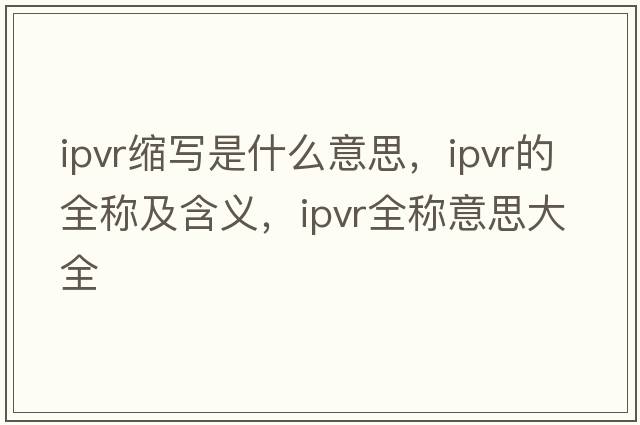 ipvr縮寫(xiě)是什么意思，ipvr的全稱(chēng)及含義，ipvr全稱(chēng)意思大全