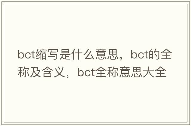 bct縮寫(xiě)是什么意思，bct的全稱(chēng)及含義，bct全稱(chēng)意思大全