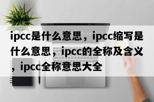 ipcc是什么意思，ipcc縮寫(xiě)是什么意思，ipcc的全稱(chēng)及含義，ipcc全稱(chēng)意思大全