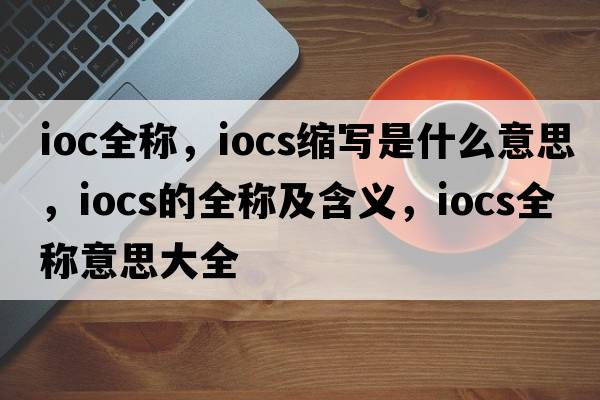 ioc全稱(chēng)，iocs縮寫(xiě)是什么意思，iocs的全稱(chēng)及含義，iocs全稱(chēng)意思大全