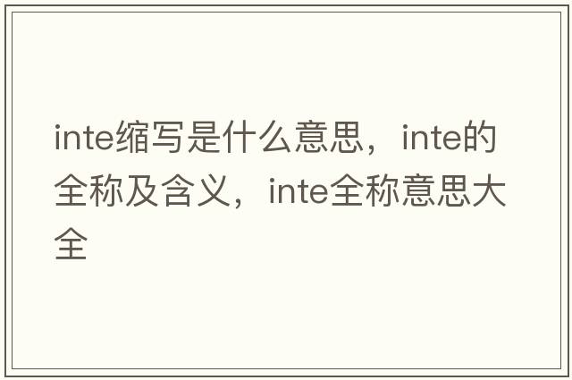 inte縮寫(xiě)是什么意思，inte的全稱(chēng)及含義，inte全稱(chēng)意思大全