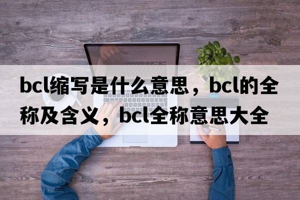 bcl縮寫(xiě)是什么意思，bcl的全稱(chēng)及含義，bcl全稱(chēng)意思大全