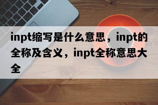 inpt縮寫(xiě)是什么意思，inpt的全稱(chēng)及含義，inpt全稱(chēng)意思大全