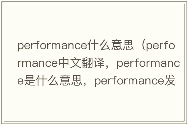 performance什么意思（performance中文翻譯，performance是什么意思，performance發(fā)音、用法及例句）