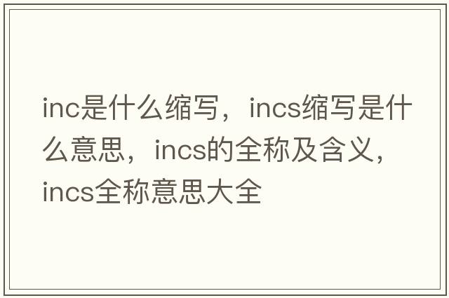 inc是什么縮寫(xiě)，incs縮寫(xiě)是什么意思，incs的全稱(chēng)及含義，incs全稱(chēng)意思大全