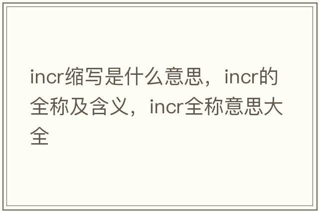 incr縮寫(xiě)是什么意思，incr的全稱(chēng)及含義，incr全稱(chēng)意思大全