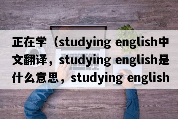 正在學(xué)（studying english中文翻譯，studying english是什么意思，studying english發(fā)音、用法及例句）