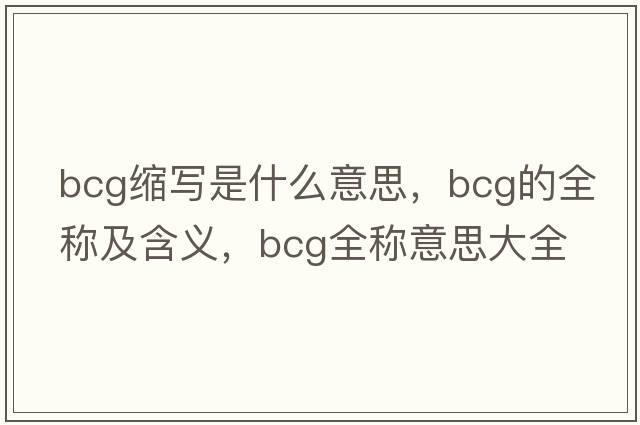 bcg縮寫(xiě)是什么意思，bcg的全稱(chēng)及含義，bcg全稱(chēng)意思大全