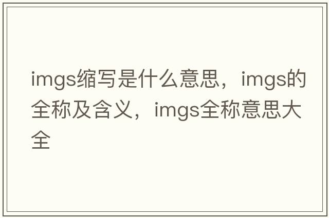 imgs縮寫(xiě)是什么意思，imgs的全稱(chēng)及含義，imgs全稱(chēng)意思大全
