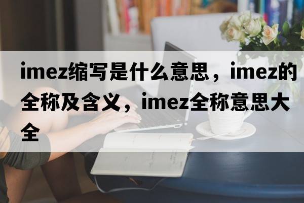 imez縮寫(xiě)是什么意思，imez的全稱(chēng)及含義，imez全稱(chēng)意思大全