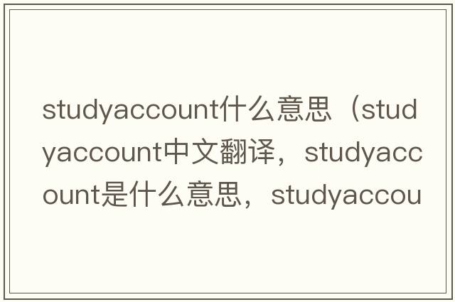 studyaccount什么意思（studyaccount中文翻譯，studyaccount是什么意思，studyaccount發(fā)音、用法及例句）