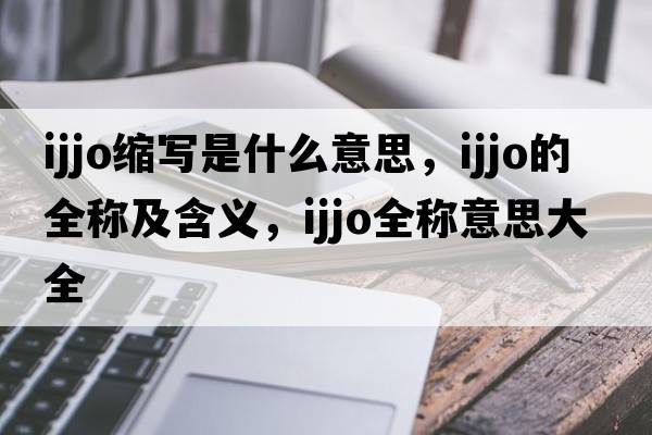 ijjo縮寫(xiě)是什么意思，ijjo的全稱(chēng)及含義，ijjo全稱(chēng)意思大全