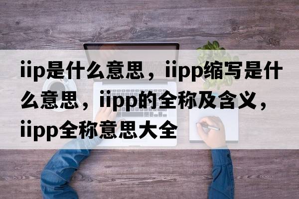 iip是什么意思，iipp縮寫(xiě)是什么意思，iipp的全稱(chēng)及含義，iipp全稱(chēng)意思大全
