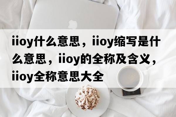 iioy什么意思，iioy縮寫(xiě)是什么意思，iioy的全稱(chēng)及含義，iioy全稱(chēng)意思大全