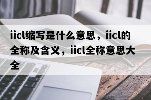 iicl縮寫(xiě)是什么意思，iicl的全稱(chēng)及含義，iicl全稱(chēng)意思大全