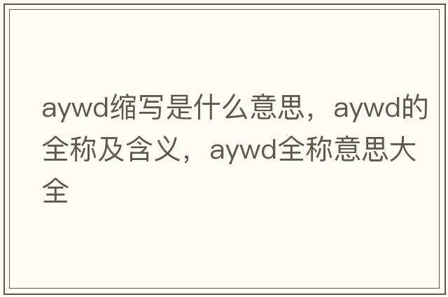 aywd縮寫(xiě)是什么意思，aywd的全稱(chēng)及含義，aywd全稱(chēng)意思大全
