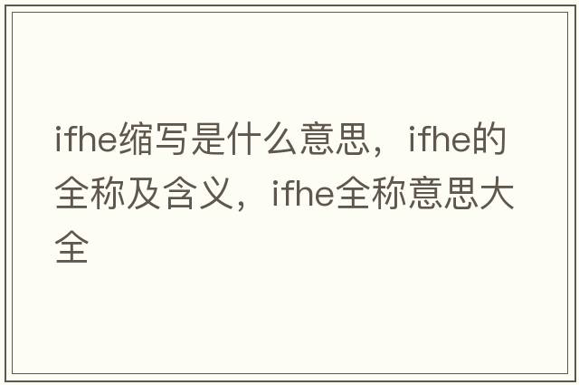 ifhe縮寫(xiě)是什么意思，ifhe的全稱(chēng)及含義，ifhe全稱(chēng)意思大全