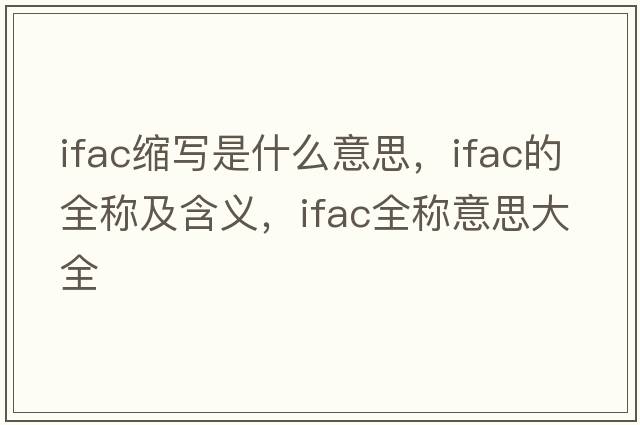 ifac縮寫(xiě)是什么意思，ifac的全稱(chēng)及含義，ifac全稱(chēng)意思大全