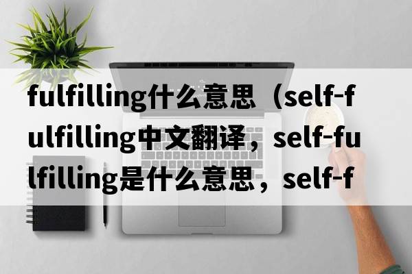 fulfilling什么意思（self-fulfilling中文翻譯，self-fulfilling是什么意思，self-fulfilling發(fā)音、用法及例句）