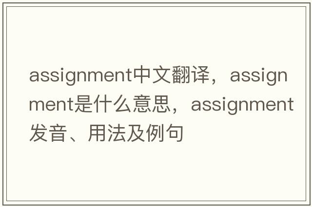 assignment中文翻譯，assignment是什么意思，assignment發(fā)音、用法及例句
