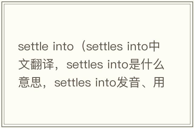 settle into（settles into中文翻譯，settles into是什么意思，settles into發(fā)音、用法及例句）