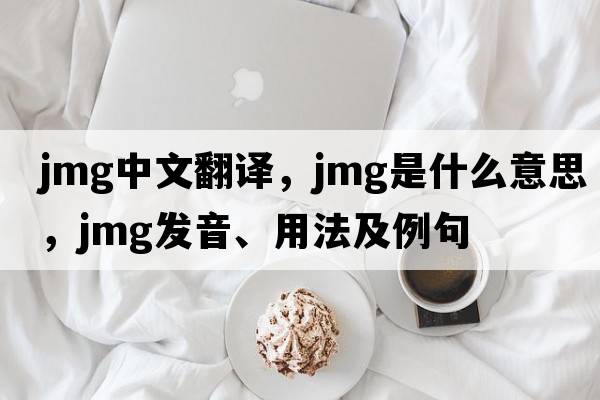 JMG中文翻譯，JMG是什么意思，JMG發(fā)音、用法及例句