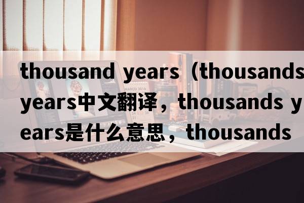 thousand years（thousands years中文翻譯，thousands years是什么意思，thousands years發(fā)音、用法及例句）