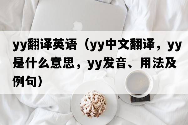 yy翻譯英語(yǔ)（YY中文翻譯，YY是什么意思，YY發(fā)音、用法及例句）