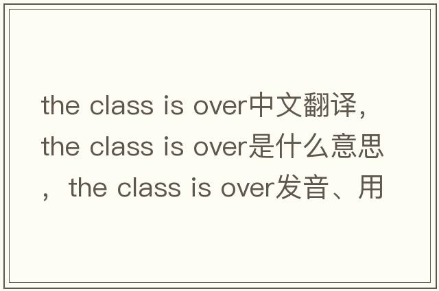 the class is over中文翻譯，the class is over是什么意思，the class is over發(fā)音、用法及例句