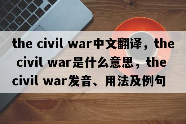 the civil war中文翻譯，the civil war是什么意思，the civil war發(fā)音、用法及例句