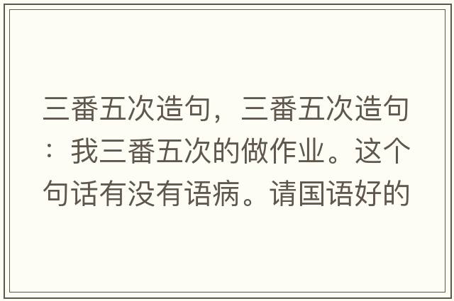 三番五次造句，三番五次造句：我三番五次的做作業(yè)。這個(gè)句話(huà)有沒(méi)有語(yǔ)病。請國語(yǔ)好的幫忙看一下。